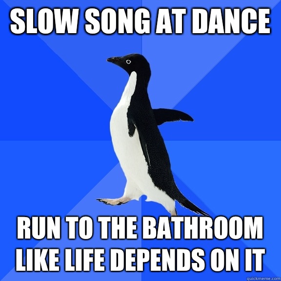 Slow song at dance Run to the bathroom like life depends on it  Socially Awkward Penguin