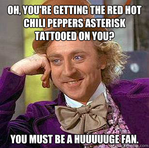 Oh, you're getting the red hot chili peppers asterisk tattooed on you? You must be a huuuuuge fan. - Oh, you're getting the red hot chili peppers asterisk tattooed on you? You must be a huuuuuge fan.  Condescending Wonka
