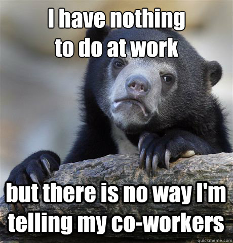 I have nothing 
to do at work but there is no way I'm telling my co-workers - I have nothing 
to do at work but there is no way I'm telling my co-workers  Confession Bear