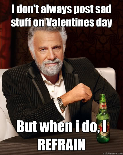 I don't always post sad stuff on Valentines day But when i do, I REFRAIN  Dos Equis man