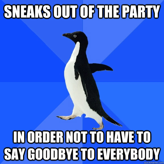 sneaks out of the party  in order not to have to say goodbye to everybody  Socially Awkward Penguin
