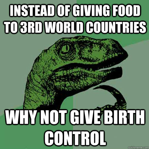 instead of giving food to 3rd world countries why not give birth control - instead of giving food to 3rd world countries why not give birth control  Philosoraptor