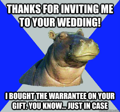 Thanks for inviting me to your wedding! I bought the warrantee on your gift. You know... just in case  Skeptical Hippo
