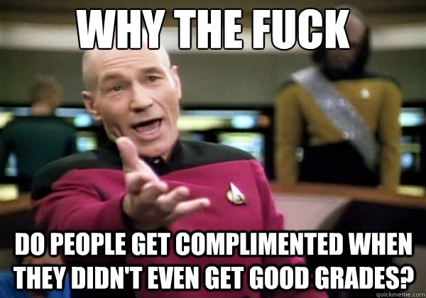 Why the fuck Do people get complimented when they didn't even get good grades?  Why The Fuck Picard
