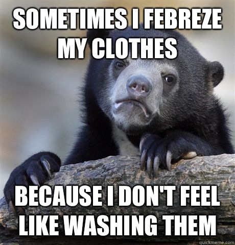 Sometimes I febreze my clothes Because I don't feel like washing them  Confession Bear