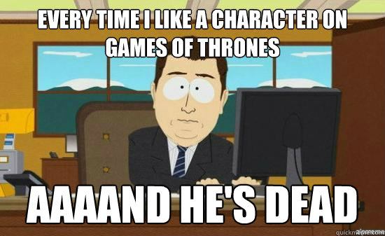 every time I like a character on Games of thrones AAAAND he's dead  aaaand its gone