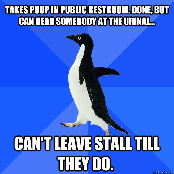 Takes poop in public restroom. Done, but can hear somebody at the urinal...  can't leave stall till they do.  Socially Awkward Penguin