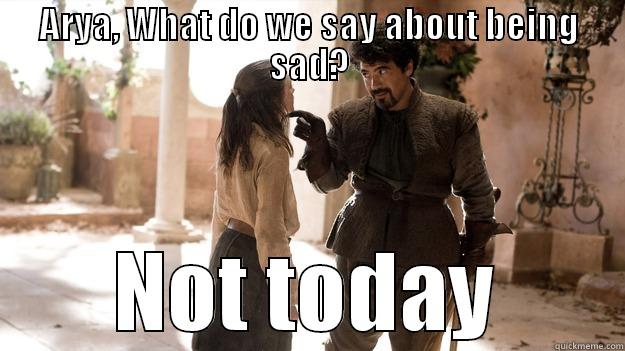 ARYA, WHAT DO WE SAY ABOUT BEING SAD? NOT TODAY Arya not today