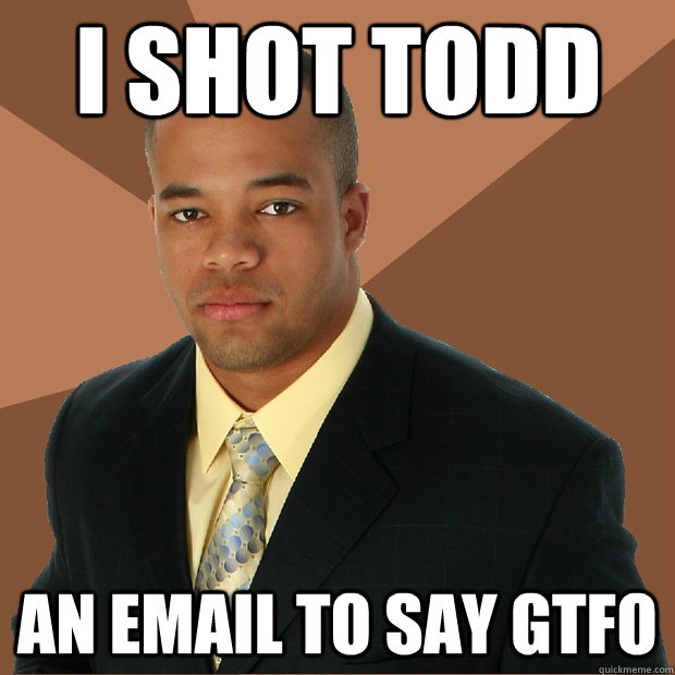 i SHOT Todd an email to say GTFO  Successful Black Man