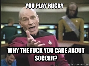 you play rugby why the fuck you care about soccer?  Annoyed Picard