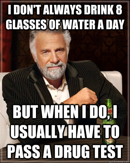 I don't always drink 8 glasses of water a day but when I do, I usually have to pass a drug test  The Most Interesting Man In The World