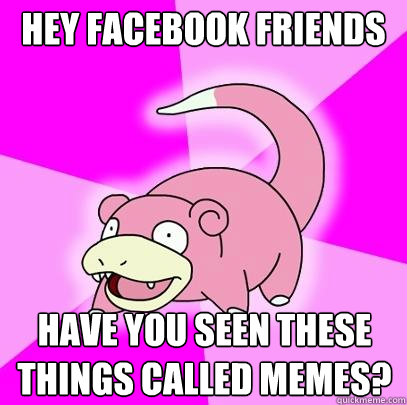Hey Facebook friends have you seen these things called memes?  Slowpoke