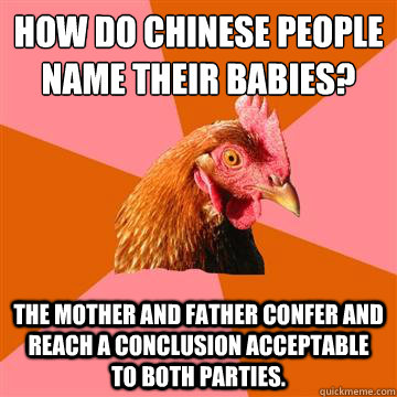 How do Chinese people name their babies?
 The mother and father confer and reach a conclusion acceptable to both parties. - How do Chinese people name their babies?
 The mother and father confer and reach a conclusion acceptable to both parties.  Anti-Joke Chicken