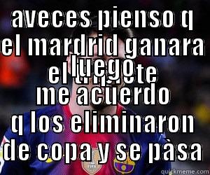 AVECES PIENSO Q EL MARDRID GANARA EL TRIPLETE LUEGO ME ACUERDO Q LOS ELIMINARON DE COPA Y SE PÀSA Misc
