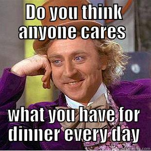 DO YOU THINK ANYONE CARES  WHAT YOU HAVE FOR DINNER EVERY DAY Condescending Wonka