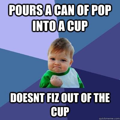 pours a can of pop into a cup doesnt fiz out of the cup  Success Kid