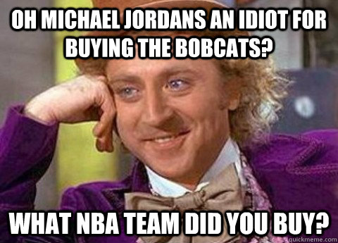 Oh michael jordans an idiot for buying the bobcats? what nba team did you buy?  Bobcats Meme