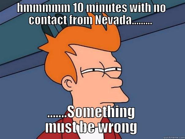HMMMMM 10 MINUTES WITH NO CONTACT FROM NEVADA.........  .......SOMETHING MUST BE WRONG Futurama Fry