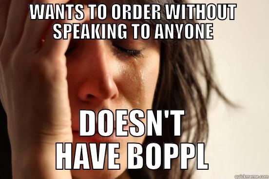 WANTS TO ORDER WITHOUT SPEAKING TO ANYONE DOESN'T HAVE BOPPL First World Problems