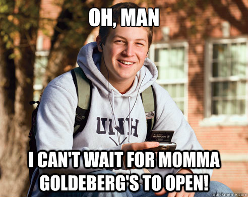 Oh, Man I can't wait for momma goldeberg's to open!  College freshmen