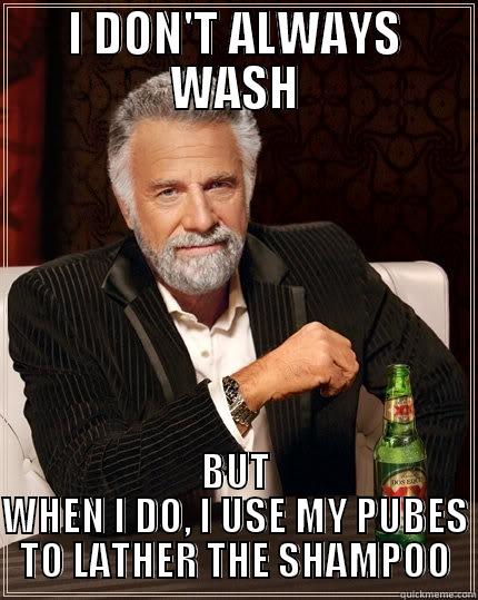 I DON'T ALWAYS WASH BUT WHEN I DO, I USE MY PUBES TO LATHER THE SHAMPOO The Most Interesting Man In The World