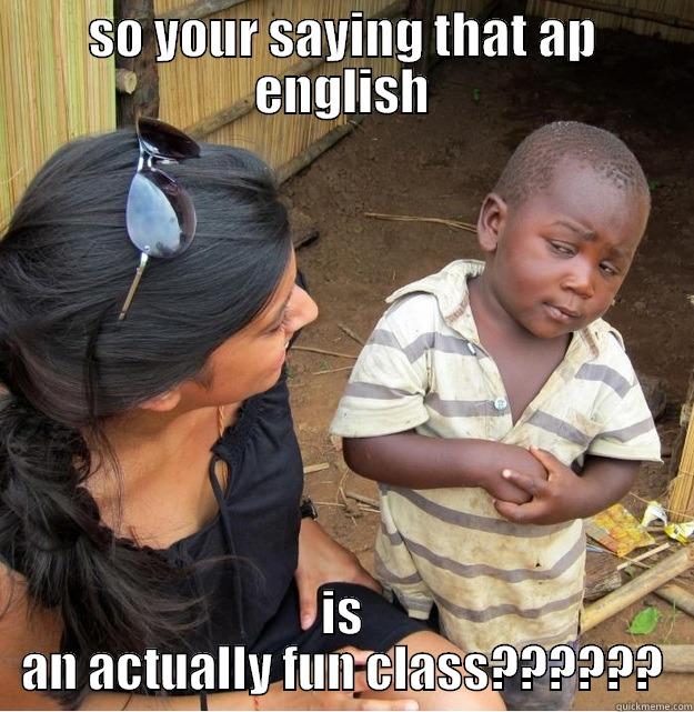 SO YOUR SAYING THAT AP ENGLISH IS AN ACTUALLY FUN CLASS?????? Skeptical Third World Kid