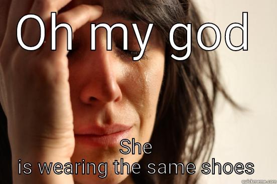OH MY GOD SHE IS WEARING THE SAME SHOES First World Problems