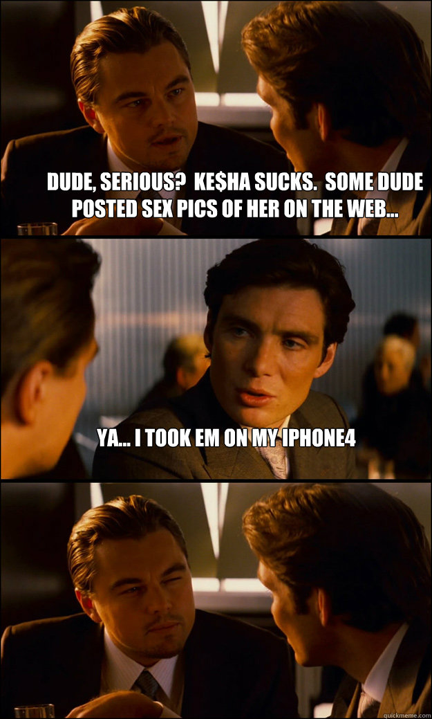 dude, serious?  Ke$ha sucks.  Some dude posted sex pics of her on the web... ya... I took em on my Iphone4   Inception