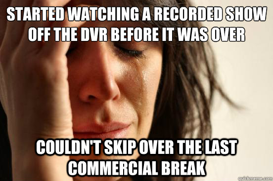 Started watching a recorded show off the dvr before it was over couldn't skip over the last commercial break  First World Problems