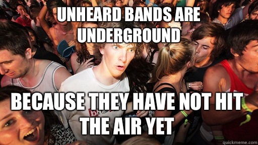 Unheard bands are underground Because they have not hit the air yet  Sudden Clarity Clarence