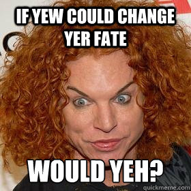 IF YEW COULD CHANGE YER FATE WOULD YEH?  SO BRAVE