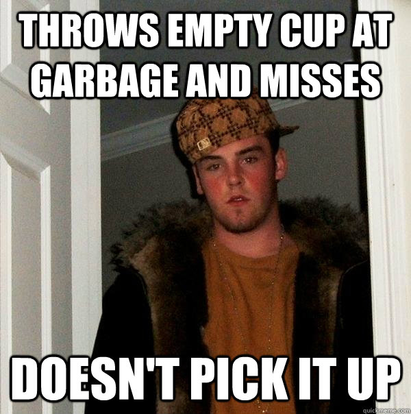 Throws empty cup at garbage and misses Doesn't pick it up  Scumbag Steve