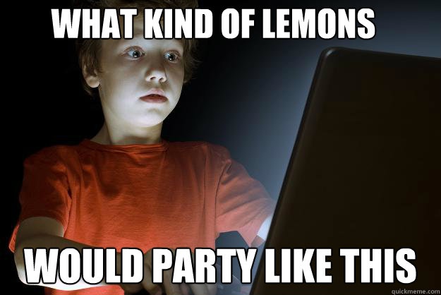 what kind of lemons would party like this  scared first day on the internet kid