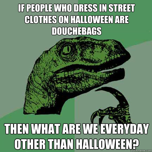 If people who dress in street clothes on halloween are douchebags then what are we everyday other than Halloween?  Philosoraptor