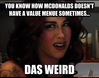 You know how McDonalds doesn't have a value menue sometimes... Das Weird  Das Weird Mexican Girl
