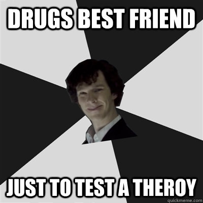 Drugs best friend just to test a theroy  