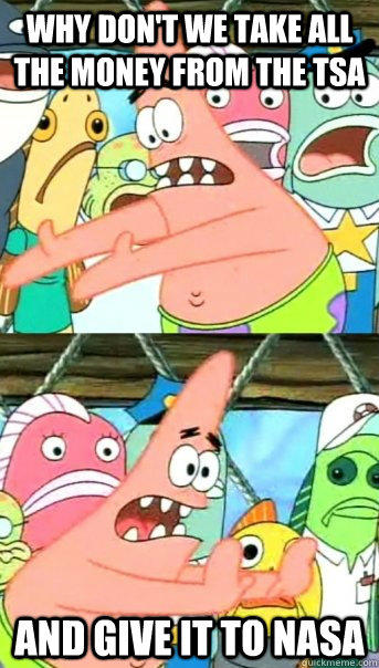 Why don't we take all the money from the TSA and give it to NASA - Why don't we take all the money from the TSA and give it to NASA  Push it somewhere else Patrick