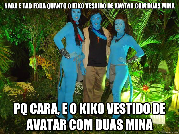 NADA E TAO FODA QUANTO O KIKO VESTIDO DE AVATAR COM DUAS MINA PQ CARA, E O KIKO VESTIDO DE AVATAR COM DUAS MINA - NADA E TAO FODA QUANTO O KIKO VESTIDO DE AVATAR COM DUAS MINA PQ CARA, E O KIKO VESTIDO DE AVATAR COM DUAS MINA  Misc