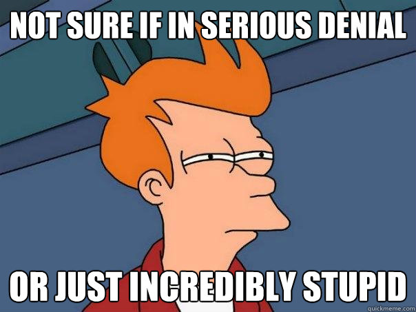Not sure if in serious denial Or just incredibly stupid  Futurama Fry