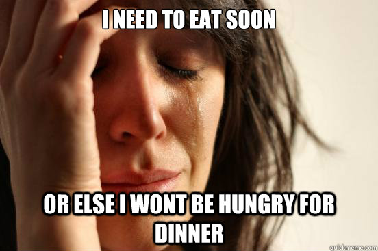 I need to eat soon or else i wont be hungry for dinner  First World Problems
