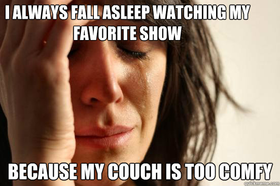 I always fall asleep watching my favorite show because my couch is too comfy  First World Problems