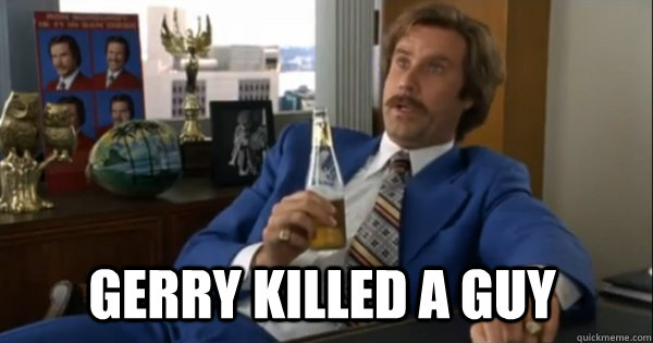  Gerry killed a guy -  Gerry killed a guy  Ron burgundy