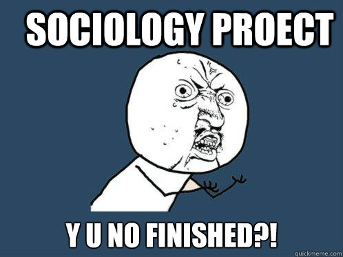 Sociology Proect Y U NO FINISHED?!  Y U No