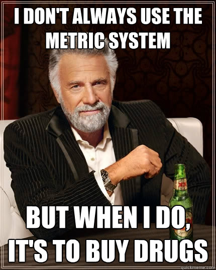 I Don't always use the metric system But when I do, it's to buy drugs  The Most Interesting Man In The World