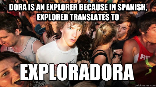 Dora is an explorer because in spanish, explorer translates to  EXPLORADORA  Sudden Clarity Clarence