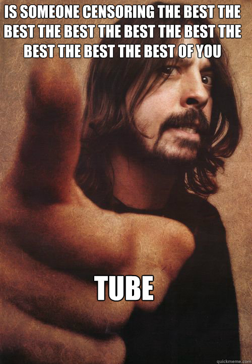 IS SOMEONE CENSORING THE BEST THE BEST THE BEST THE BEST THE BEST THE BEST THE BEST THE BEST OF YOU TUBE - IS SOMEONE CENSORING THE BEST THE BEST THE BEST THE BEST THE BEST THE BEST THE BEST THE BEST OF YOU TUBE  Dave Grohl