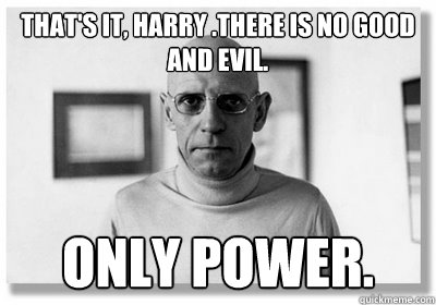 That's it, Harry .There is no good and evil. Only Power. - That's it, Harry .There is no good and evil. Only Power.  foucault is voldemort