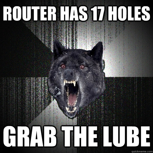 Router has 17 holes grab the lube  Insanity Wolf