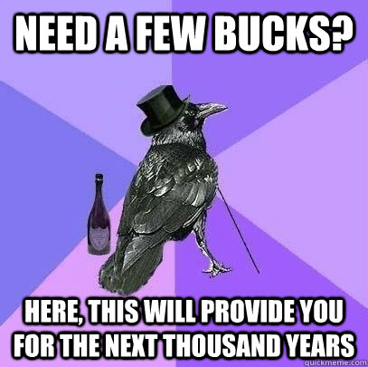 Need a few bucks? Here, this will provide you for the next thousand years  Rich Raven