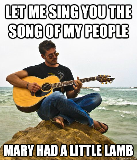 Let me sing you the song of my people Mary had a little lamb  Douchebag Guitarist